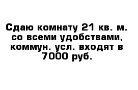 Сдаю комнату 21 кв. м. со всеми удобствами, коммун. усл. входят в 7000 руб.